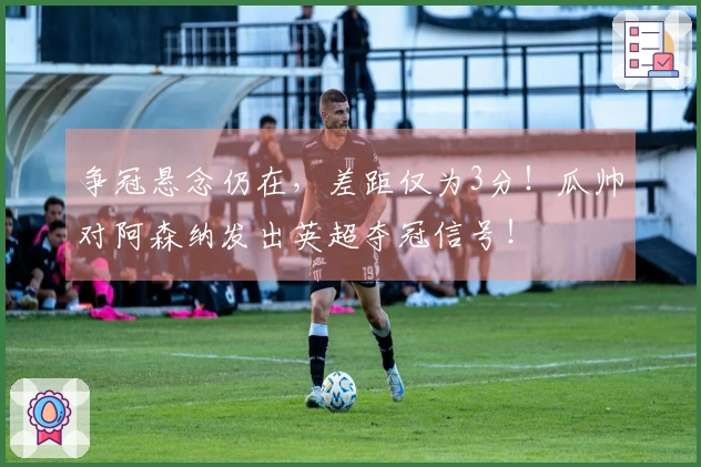 争冠悬念仍在，差距仅为3分！瓜帅对阿森纳发出英超夺冠信号！