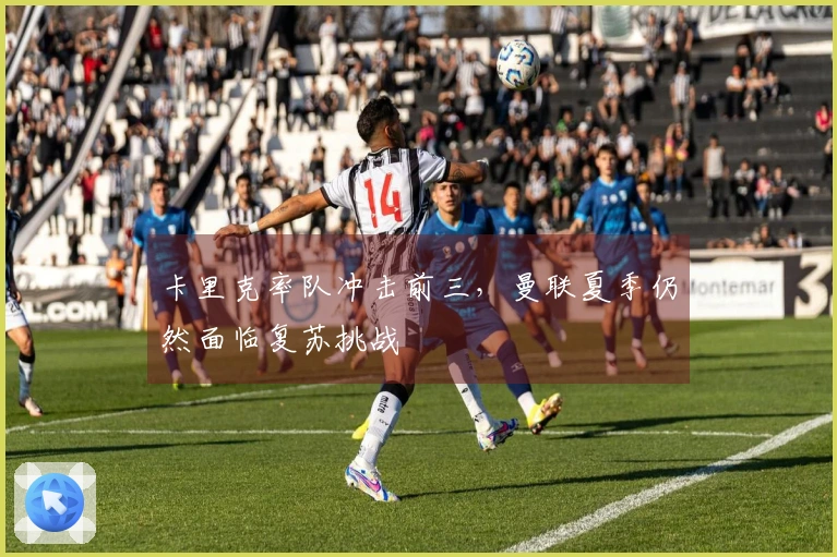 卡里克率队冲击前三，曼联夏季仍然面临复苏挑战