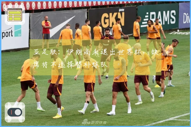 亚足联：伊朗尚未退出世界杯，缺席将不选择替补球队