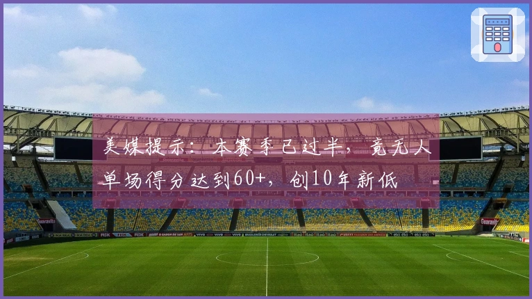 美媒提示：本赛季已过半，竟无人单场得分达到60+，创10年新低