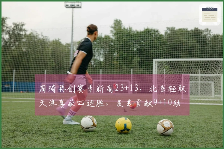 周琦再创赛季新高23+13，北京轻取天津喜获四连胜，麦基贡献9+10助力全胜