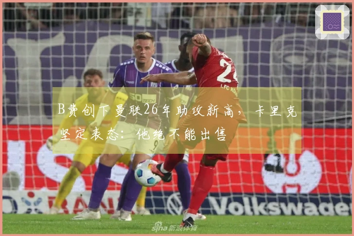 B费创下曼联26年助攻新高，卡里克坚定表态：他绝不能出售