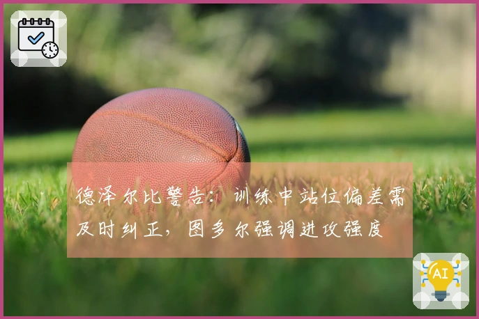 德泽尔比警告：训练中站位偏差需及时纠正，图多尔强调进攻强度