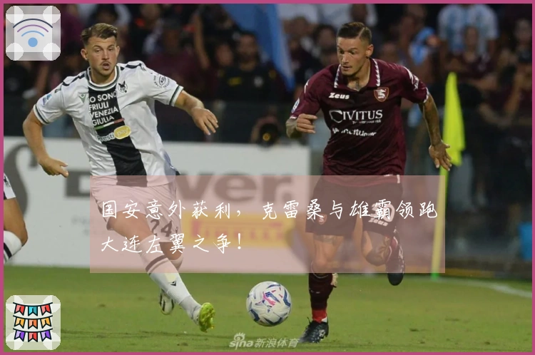 国安意外获利，克雷桑与雄霸领跑大连左翼之争！