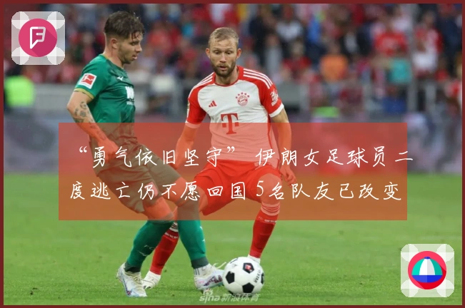 “勇气依旧坚守” 伊朗女足球员二度逃亡仍不愿回国 5名队友已改变主意