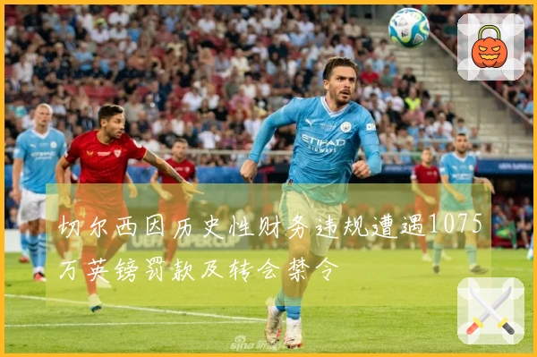 切尔西因历史性财务违规遭遇1075万英镑罚款及转会禁令