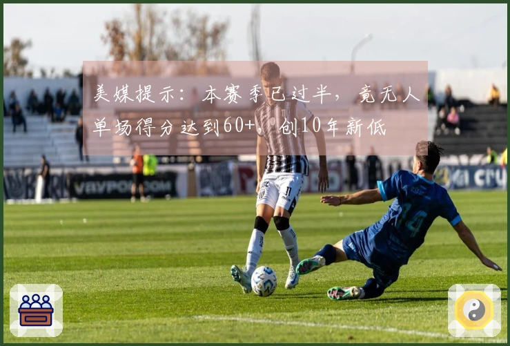 美媒提示：本赛季已过半，竟无人单场得分达到60+，创10年新低