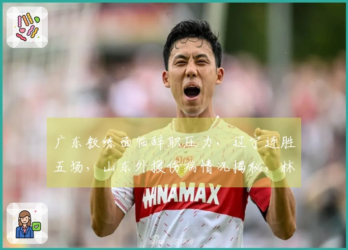 广东教练面临辞职压力，辽宁连胜五场，山东外援伤病情况揭秘，林葳转会上海消息曝光