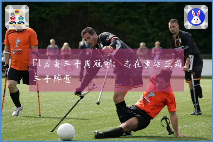 F1后备车手周冠宇：志在重返正式车手阵营