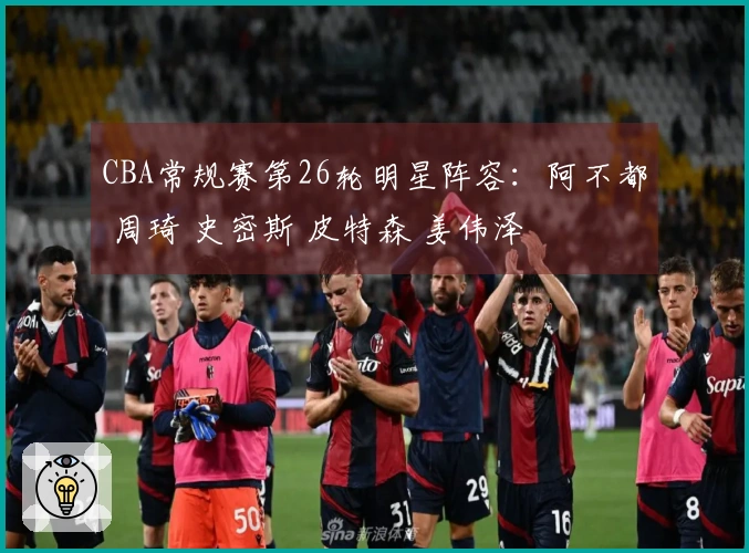 CBA常规赛第26轮明星阵容：阿不都 周琦 史密斯 皮特森 姜伟泽