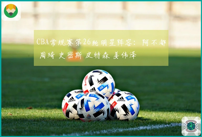 CBA常规赛第26轮明星阵容：阿不都 周琦 史密斯 皮特森 姜伟泽