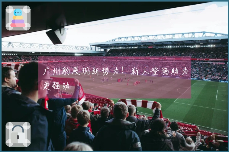 广州豹展现新势力！新人登场助力更强劲