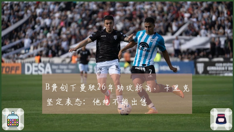 B费创下曼联26年助攻新高，卡里克坚定表态：他绝不能出售