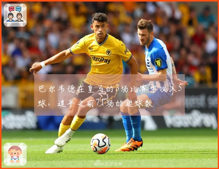 巴尔韦德在皇马的3场比赛中攻入5球，追平之前71场的进球数