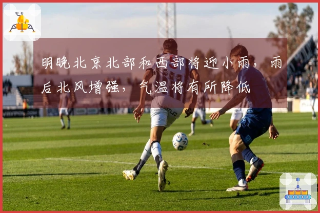 明晚北京北部和西部将迎小雨，雨后北风增强，气温将有所降低