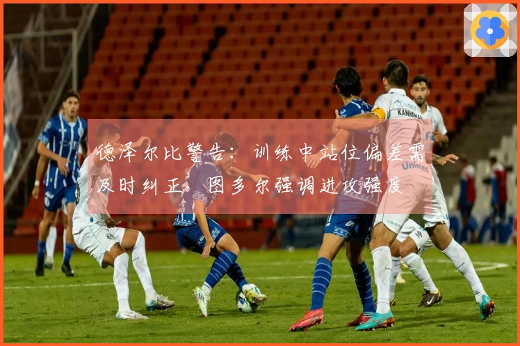 德泽尔比警告：训练中站位偏差需及时纠正，图多尔强调进攻强度