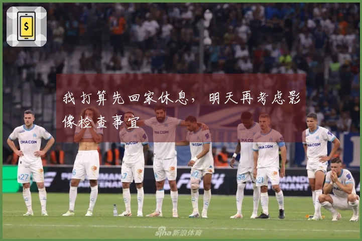 我打算先回家休息，明天再考虑影像检查事宜